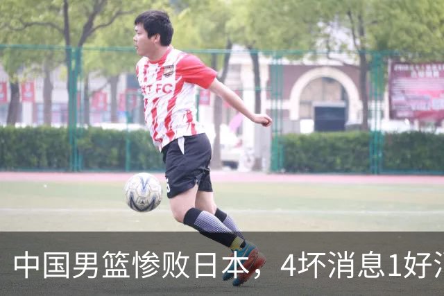 中国男篮惨败日本，4坏消息1好消息，防守问题曝光，郭士强或下课