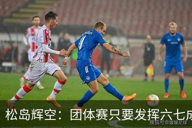 松岛辉空：团体赛只要发挥六七成实力 就能和中国乒乓球队抗衡